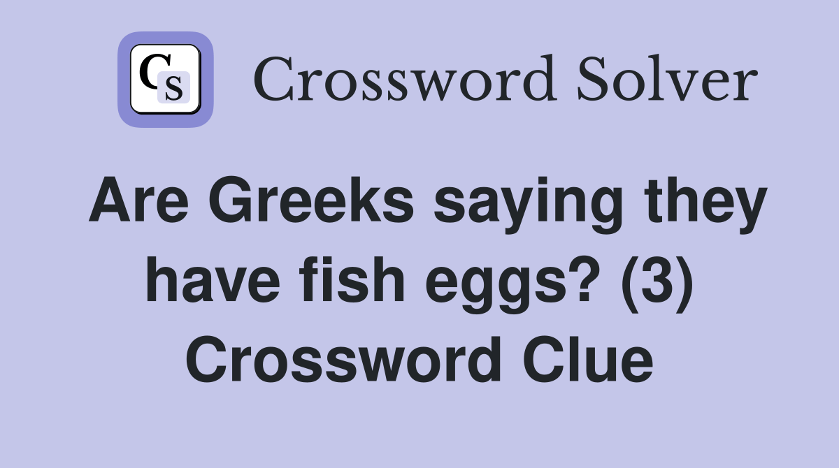 Are Greeks saying they have fish eggs? (3) Crossword Clue Answers